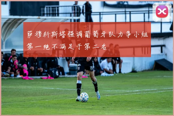 萨穆科斯塔强调葡萄牙队力争小组第一绝不满足于第二名