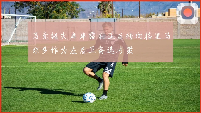 马竞错失库库雷利亚后转向格里马尔多作为左后卫备选方案
