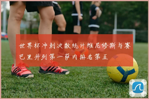 世界杯冲刺次数统计维尼修斯与赛巴里并列第一萨内排名第五