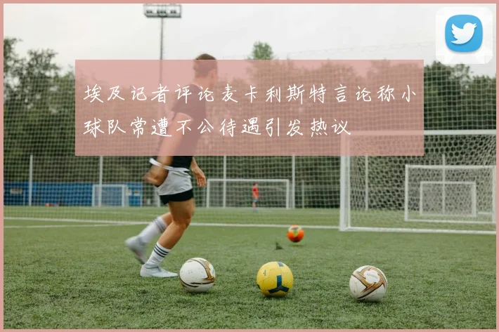 埃及记者评论麦卡利斯特言论称小球队常遭不公待遇引发热议