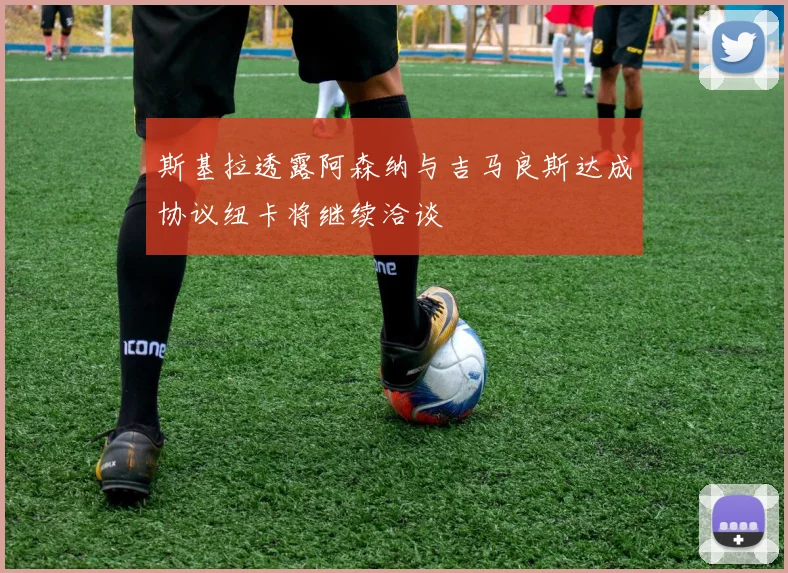 斯基拉透露阿森纳与吉马良斯达成协议纽卡将继续洽谈