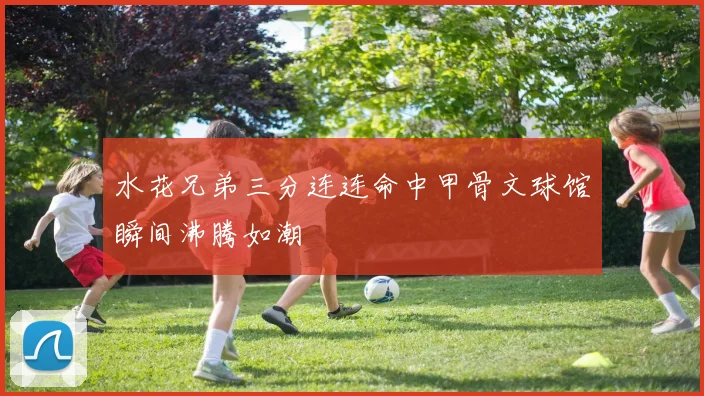 水花兄弟三分连连命中甲骨文球馆瞬间沸腾如潮