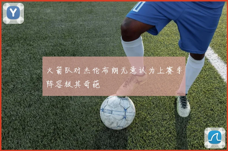 火箭队对杰伦布朗无意认为上赛季阵容极其奇葩