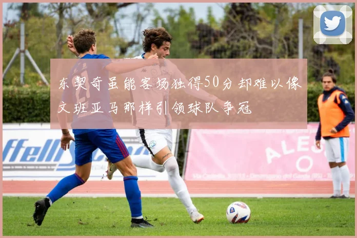 东契奇虽能客场独得50分却难以像文班亚马那样引领球队争冠