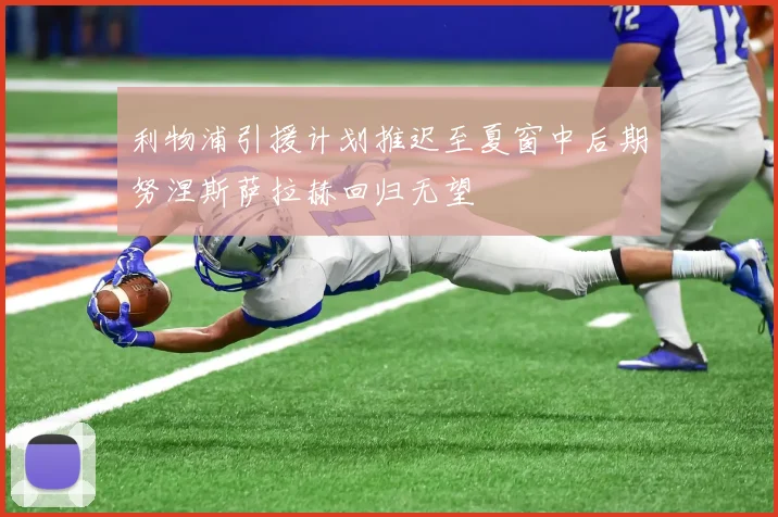 利物浦引援计划推迟至夏窗中后期努涅斯萨拉赫回归无望