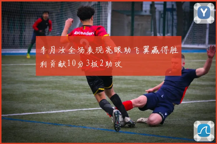李月汝全场表现亮眼助飞翼赢得胜利贡献10分3板2助攻