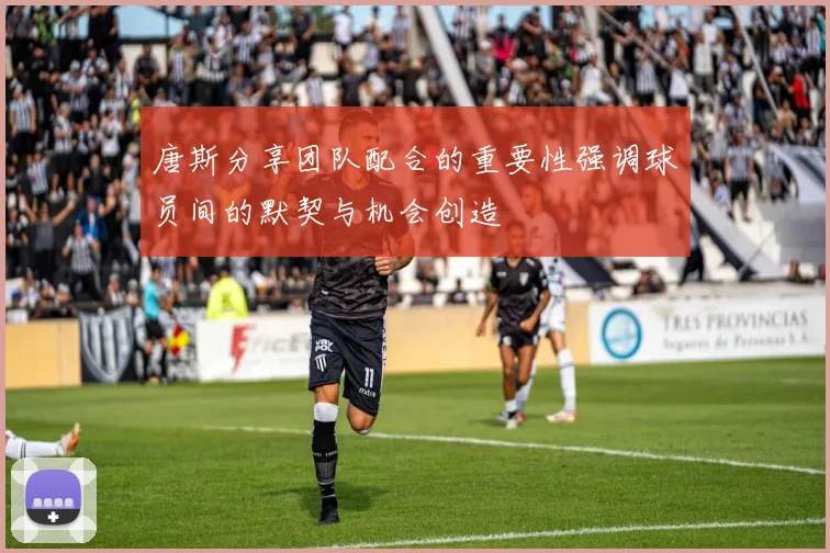 唐斯分享团队配合的重要性强调球员间的默契与机会创造