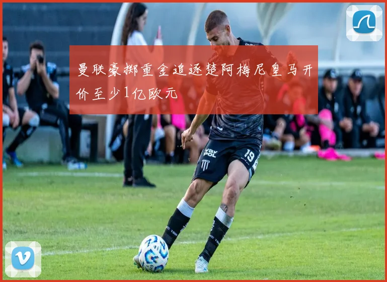 曼联豪掷重金追逐楚阿梅尼皇马开价至少1亿欧元
