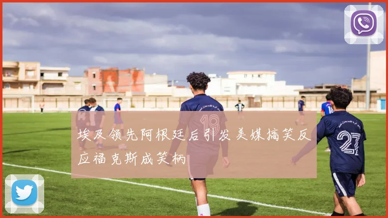 埃及领先阿根廷后引发美媒搞笑反应福克斯成笑柄