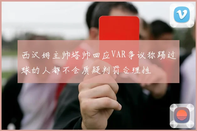 西汉姆主帅塔帅回应VAR争议称踢过球的人都不会质疑判罚合理性