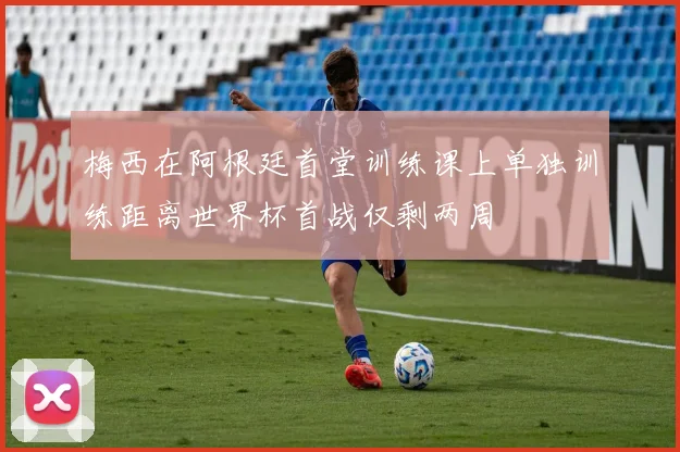 梅西在阿根廷首堂训练课上单独训练距离世界杯首战仅剩两周