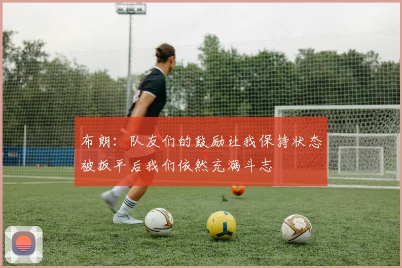 布朗：队友们的鼓励让我保持状态被扳平后我们依然充满斗志