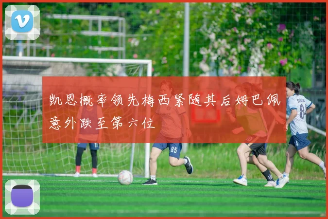凯恩概率领先梅西紧随其后姆巴佩意外跌至第六位