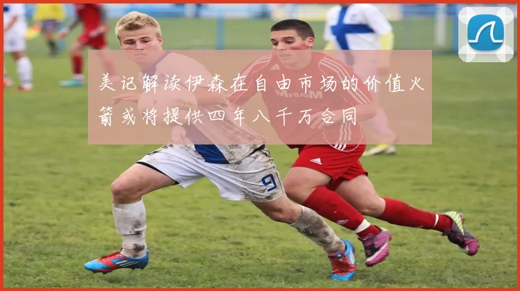 美记解读伊森在自由市场的价值火箭或将提供四年八千万合同