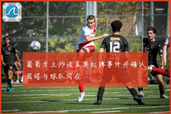 葡萄牙主帅谈莱奥红牌事件并确认若塔与球队同在