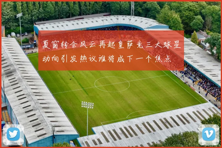 夏窗转会风云再起皇萨竞三大球星动向引发热议谁将成下一个焦点