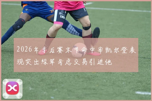 2026年季后赛末节命中率凯尔登表现突出绿军考虑交易引进他