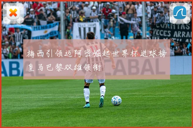 梅西引领迈阿密崛起世界杯进球榜皇马巴黎双雄领衔