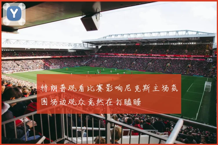 特朗普观看比赛影响尼克斯主场氛围场边观众竟然在打瞌睡