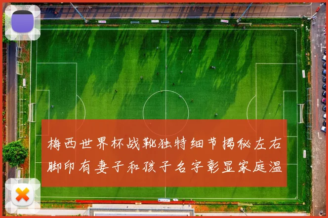 梅西世界杯战靴独特细节揭秘左右脚印有妻子和孩子名字彰显家庭温暖