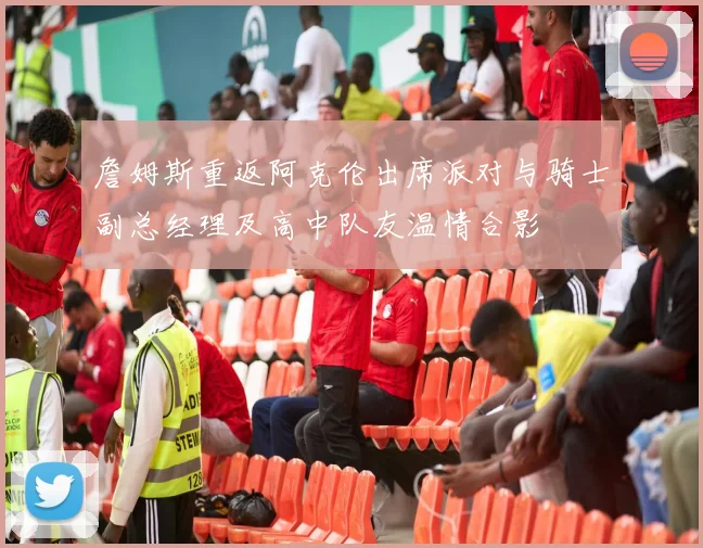 詹姆斯重返阿克伦出席派对与骑士副总经理及高中队友温情合影