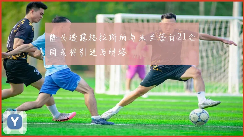 隆戈透露格拉斯纳与米兰签订21合同或将引进马特塔