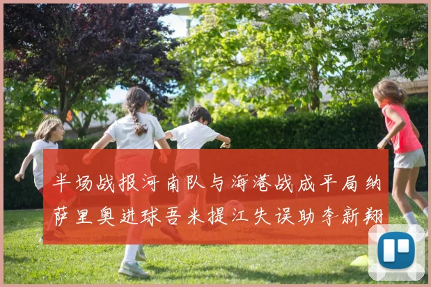半场战报河南队与海港战成平局纳萨里奥进球吾米提江失误助李新翔扳平