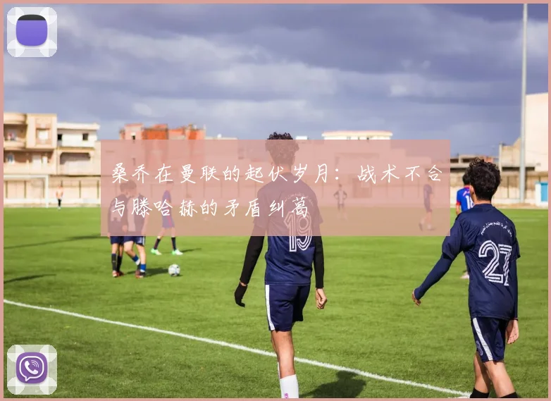 桑乔在曼联的起伏岁月：战术不合与滕哈赫的矛盾纠葛