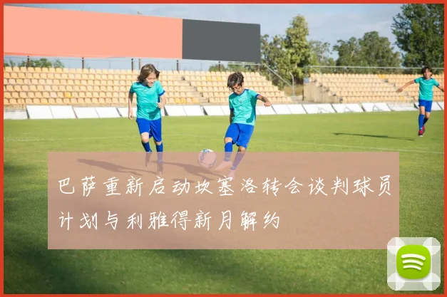 巴萨重新启动坎塞洛转会谈判球员计划与利雅得新月解约